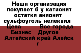 Наша организация покупает б/у катионит остатки анионит, сульфоуголь нелеквил. › Цена ­ 150 - Все города Бизнес » Другое   . Алтайский край,Алейск г.